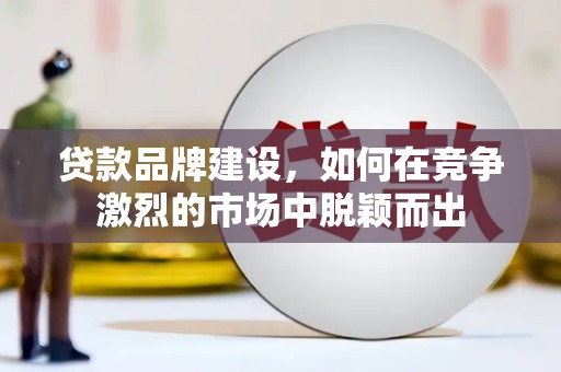 大兴安岭贷款品牌建设，如何在竞争激烈的市场中脱颖而出
