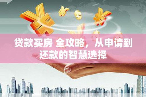 大兴安岭贷款买房 全攻略，从申请到还款的智慧选择