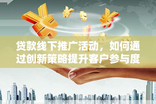 大兴安岭贷款线下推广活动，如何通过创新策略提升客户参与度