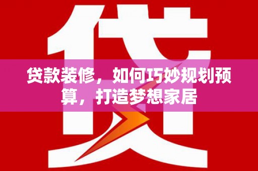 大兴安岭贷款装修，如何巧妙规划预算，打造梦想家居