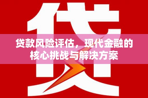 大兴安岭贷款风险评估，现代金融的核心挑战与解决方案