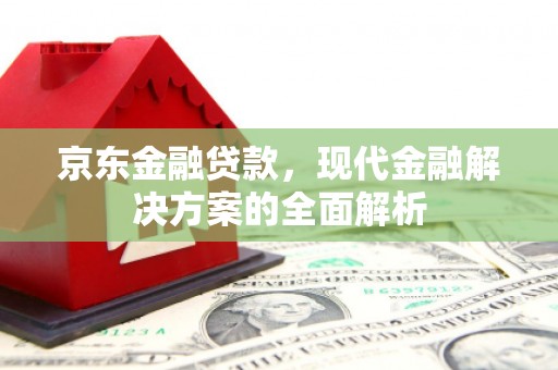 大兴安岭京东金融贷款，现代金融解决方案的全面解析