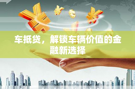 大兴安岭车抵贷，解锁车辆价值的金融新选择