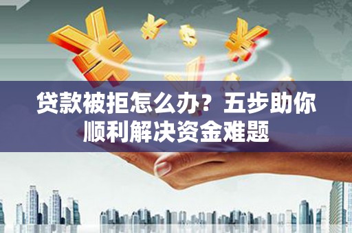 大兴安岭贷款被拒怎么办？五步助你顺利解决资金难题