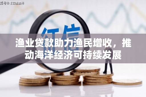 大兴安岭渔业贷款助力渔民增收，推动海洋经济可持续发展