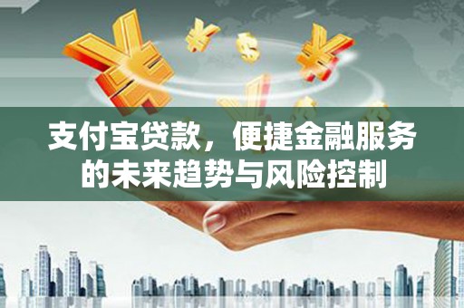 大兴安岭支付宝贷款，便捷金融服务的未来趋势与风险控制