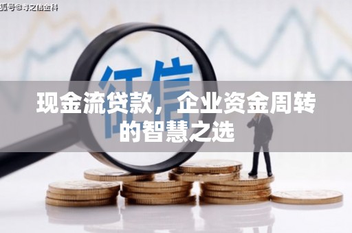大兴安岭现金流贷款，企业资金周转的智慧之选