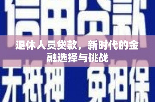 大兴安岭退休人员贷款，新时代的金融选择与挑战