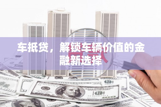 大兴安岭车抵贷，解锁车辆价值的金融新选择