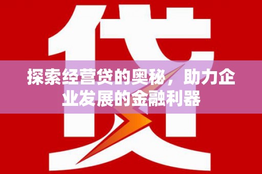 大兴安岭探索经营贷的奥秘，助力企业发展的金融利器