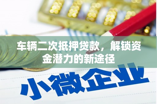 大兴安岭车辆二次抵押贷款，解锁资金潜力的新途径