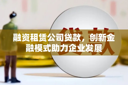 大兴安岭融资租赁公司贷款，创新金融模式助力企业发展