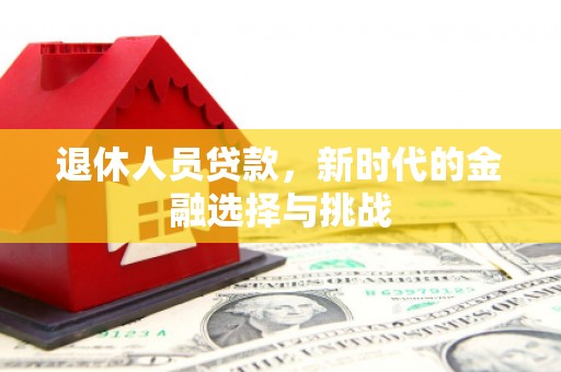 大兴安岭退休人员贷款，新时代的金融选择与挑战