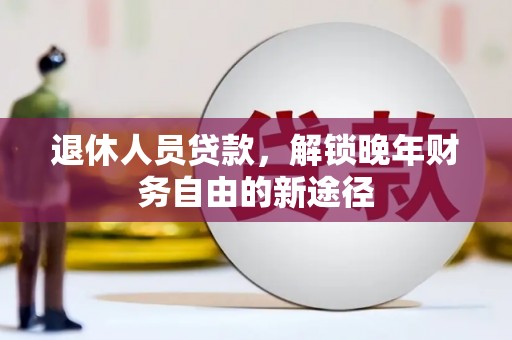 大兴安岭退休人员贷款，解锁晚年财务自由的新途径