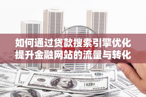 大兴安岭如何通过贷款搜索引擎优化提升金融网站的流量与转化率