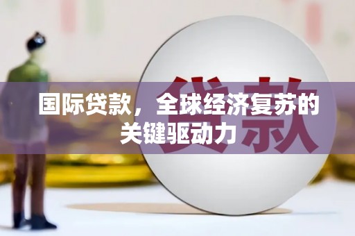 大兴安岭国际贷款，全球经济复苏的关键驱动力