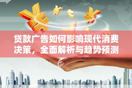 大兴安岭贷款广告如何影响现代消费决策，全面解析与趋势预测