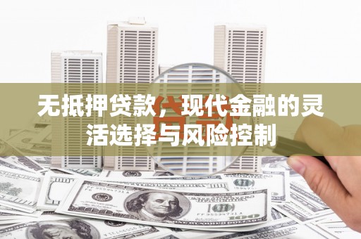 大兴安岭无抵押贷款，现代金融的灵活选择与风险控制
