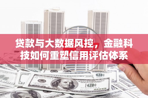 大兴安岭贷款与大数据风控，金融科技如何重塑信用评估体系