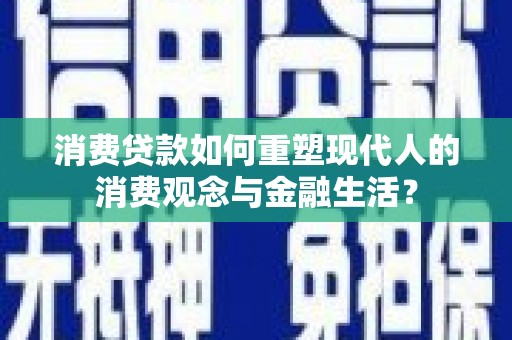 大兴安岭消费贷款如何重塑现代人的消费观念与金融生活？
