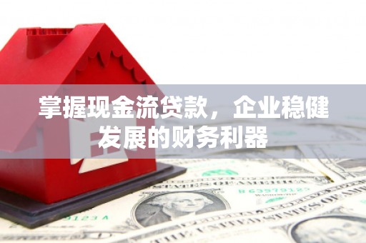 大兴安岭掌握现金流贷款，企业稳健发展的财务利器