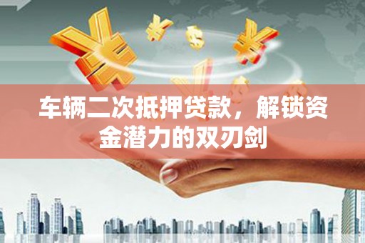 大兴安岭车辆二次抵押贷款，解锁资金潜力的双刃剑