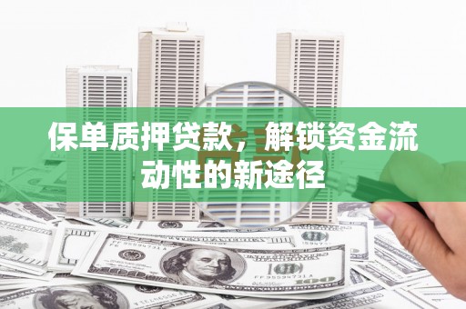 大兴安岭保单质押贷款，解锁资金流动性的新途径