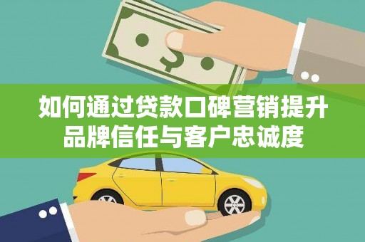 大兴安岭如何通过贷款口碑营销提升品牌信任与客户忠诚度