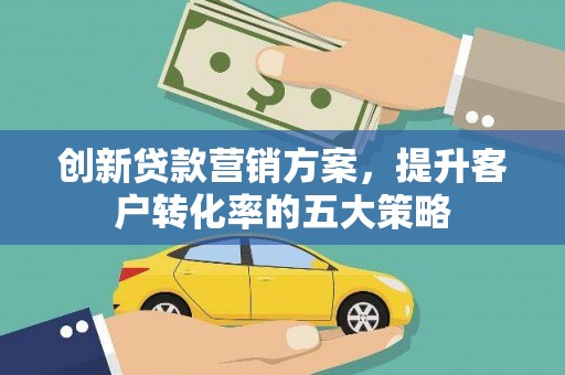 大兴安岭创新贷款营销方案，提升客户转化率的五大策略
