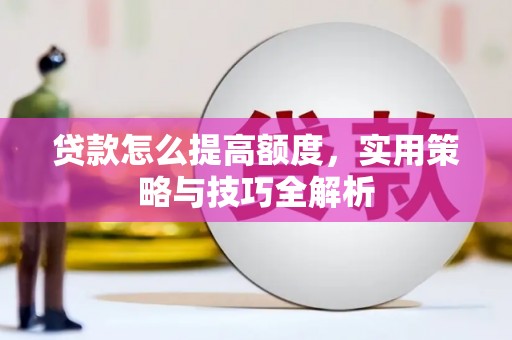 大兴安岭贷款怎么提高额度，实用策略与技巧全解析