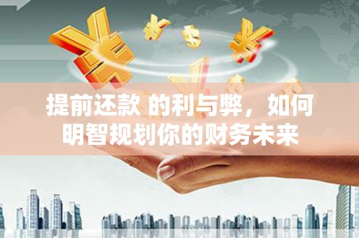 大兴安岭提前还款 的利与弊，如何明智规划你的财务未来