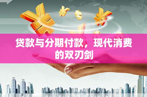 大兴安岭贷款与分期付款，现代消费的双刃剑