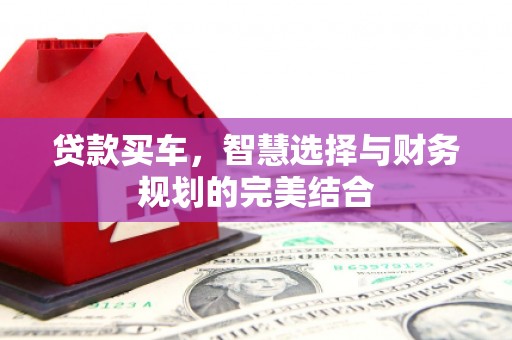 大兴安岭贷款买车，智慧选择与财务规划的完美结合