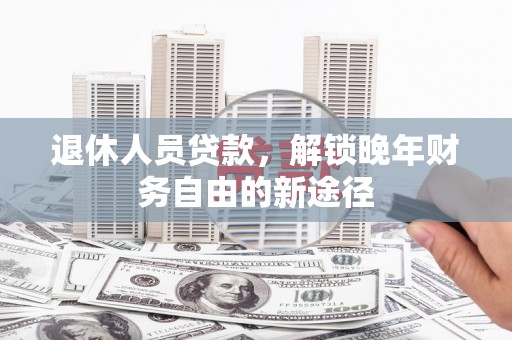 大兴安岭退休人员贷款，解锁晚年财务自由的新途径
