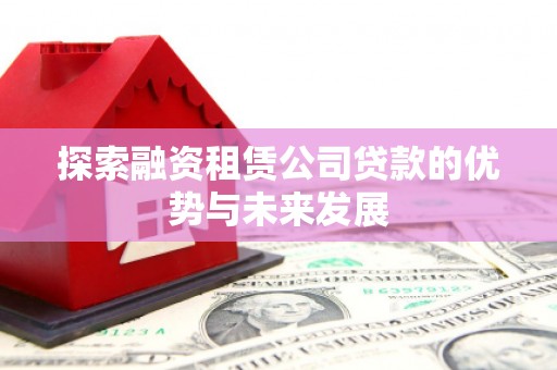 大兴安岭探索融资租赁公司贷款的优势与未来发展
