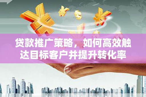 大兴安岭贷款推广策略，如何高效触达目标客户并提升转化率