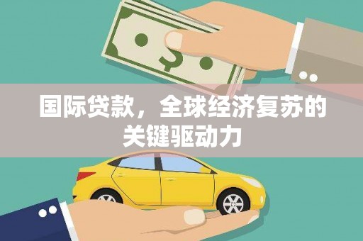 大兴安岭国际贷款，全球经济复苏的关键驱动力