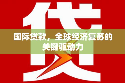 大兴安岭国际贷款，全球经济复苏的关键驱动力