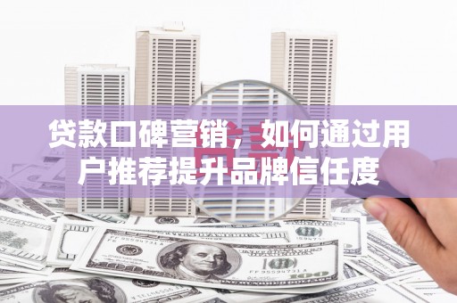 大兴安岭贷款口碑营销，如何通过用户推荐提升品牌信任度