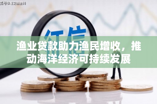 大兴安岭渔业贷款助力渔民增收，推动海洋经济可持续发展