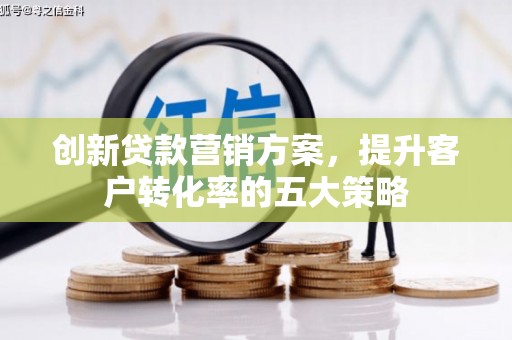 大兴安岭创新贷款营销方案，提升客户转化率的五大策略