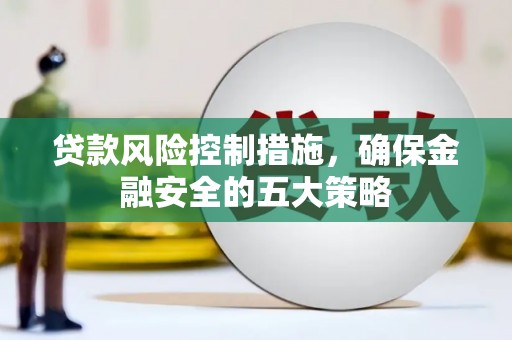 大兴安岭贷款风险控制措施，确保金融安全的五大策略