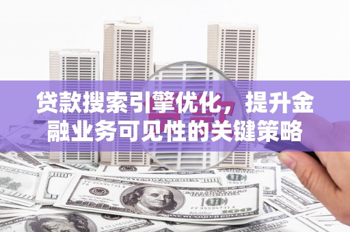 大兴安岭贷款搜索引擎优化，提升金融业务可见性的关键策略