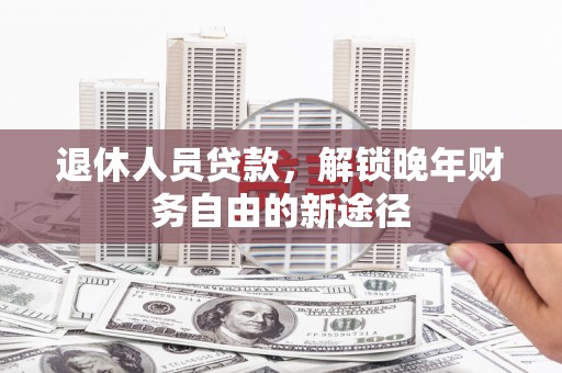 大兴安岭退休人员贷款，解锁晚年财务自由的新途径