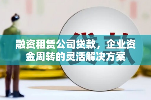 大兴安岭融资租赁公司贷款，企业资金周转的灵活解决方案