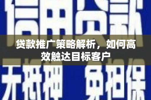 大兴安岭贷款推广策略解析，如何高效触达目标客户