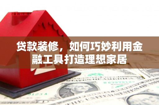 大兴安岭贷款装修，如何巧妙利用金融工具打造理想家居