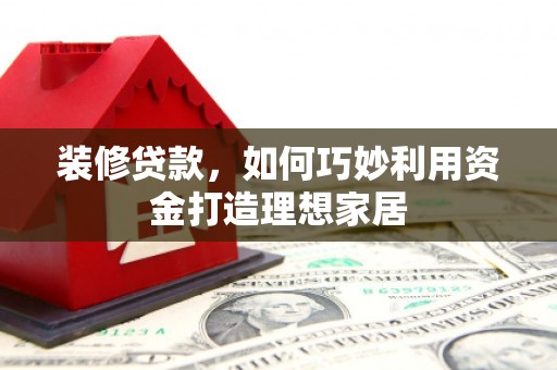 大兴安岭装修贷款，如何巧妙利用资金打造理想家居
