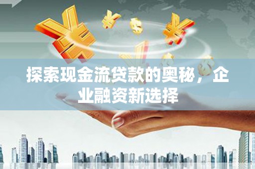 大兴安岭探索现金流贷款的奥秘，企业融资新选择
