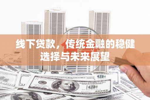 大兴安岭线下贷款，传统金融的稳健选择与未来展望